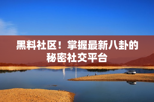黑料社区！掌握最新八卦的秘密社交平台