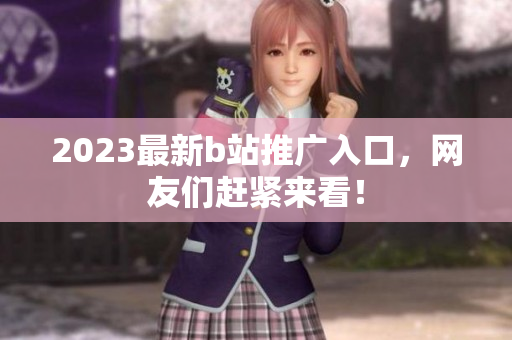 2023最新b站推广入口，网友们赶紧来看！