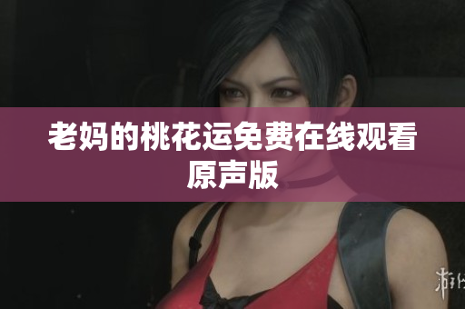 老妈的桃花运免费在线观看原声版