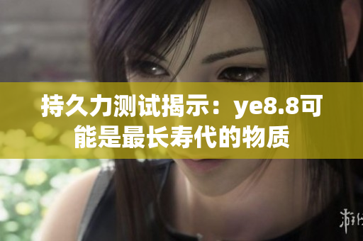 持久力测试揭示：ye8.8可能是最长寿代的物质
