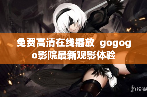 免费高清在线播放  gogogo影院最新观影体验