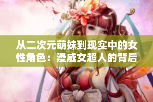 从二次元萌妹到现实中的女性角色：漫威女超人的背后故事