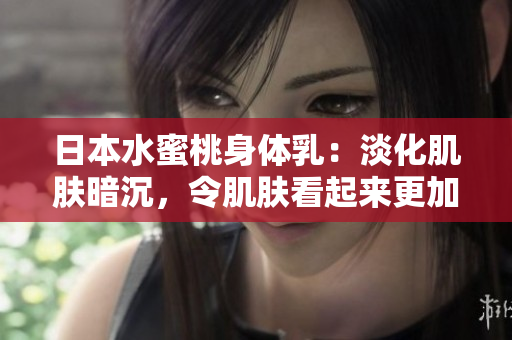 日本水蜜桃身体乳：淡化肌肤暗沉，令肌肤看起来更加明亮迷人