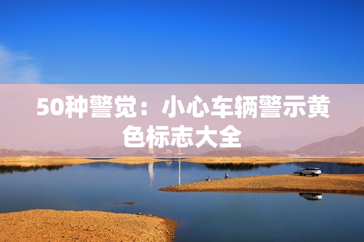 50种警觉：小心车辆警示黄色标志大全