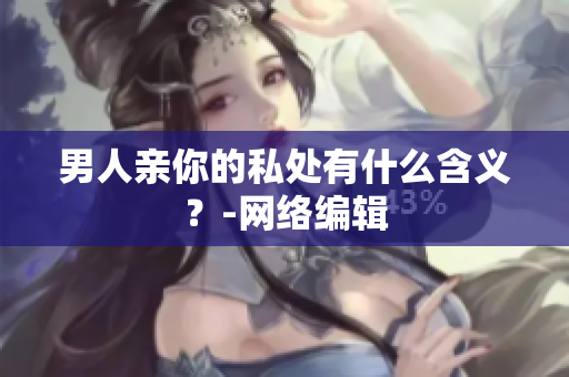 男人亲你的私处有什么含义？-网络编辑