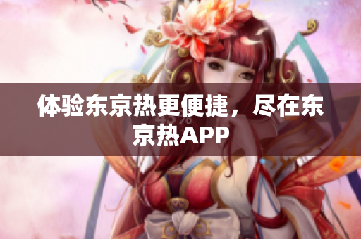 体验东京热更便捷，尽在东京热APP