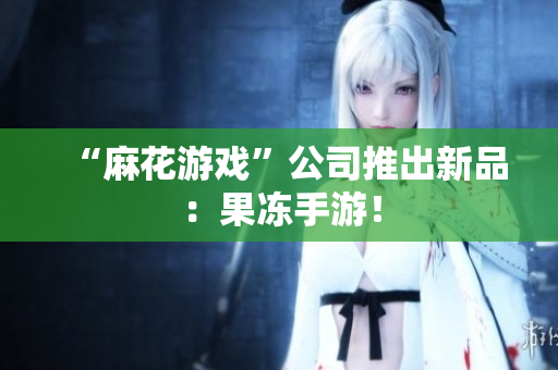 “麻花游戏”公司推出新品：果冻手游！