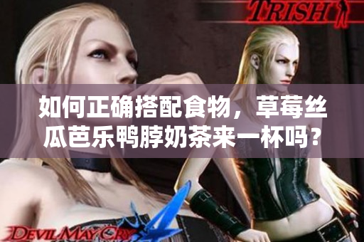 如何正确搭配食物，草莓丝瓜芭乐鸭脖奶茶来一杯吗？