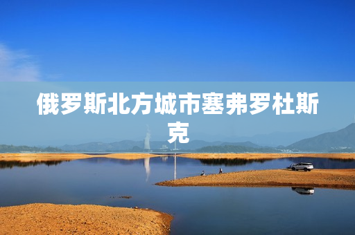 俄罗斯北方城市塞弗罗杜斯克