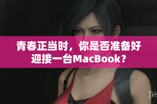 青春正当时，你是否准备好迎接一台MacBook？