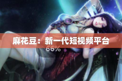 麻花豆：新一代短视频平台