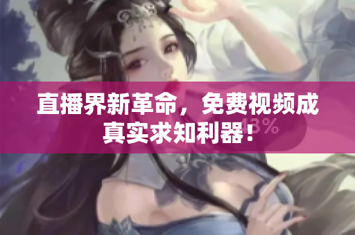 直播界新革命，免费视频成真实求知利器！
