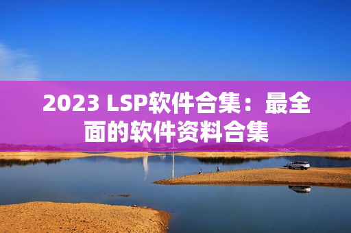 2023 LSP软件合集：最全面的软件资料合集