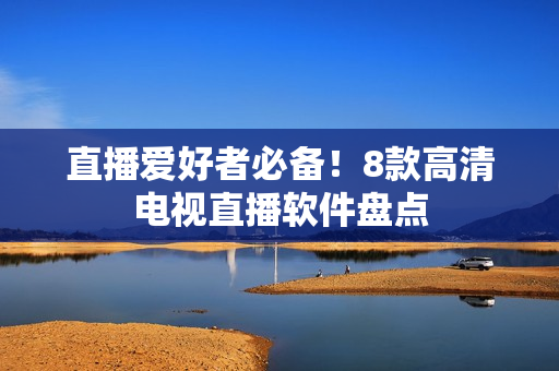 直播爱好者必备！8款高清电视直播软件盘点