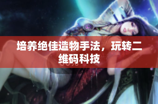培养绝佳造物手法，玩转二维码科技