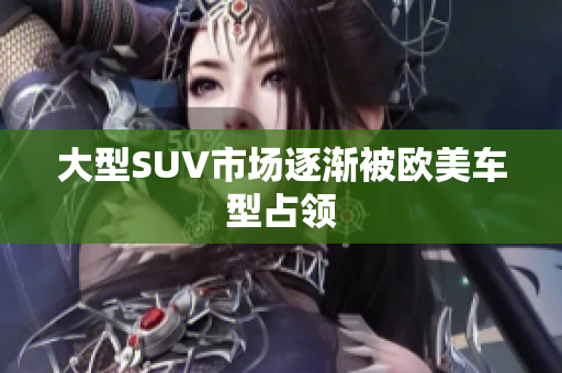 大型SUV市场逐渐被欧美车型占领
