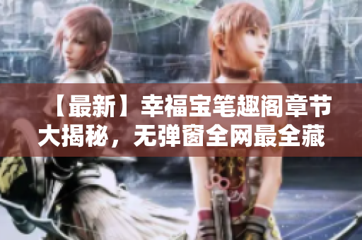【最新】幸福宝笔趣阁章节大揭秘，无弹窗全网最全藏书指南！