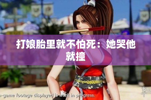 打娘胎里就不怕死：她哭他就撞