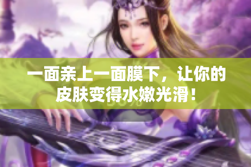一面亲上一面膜下，让你的皮肤变得水嫩光滑！