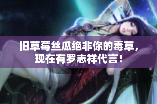 旧草莓丝瓜绝非你的毒草，现在有罗志祥代言！