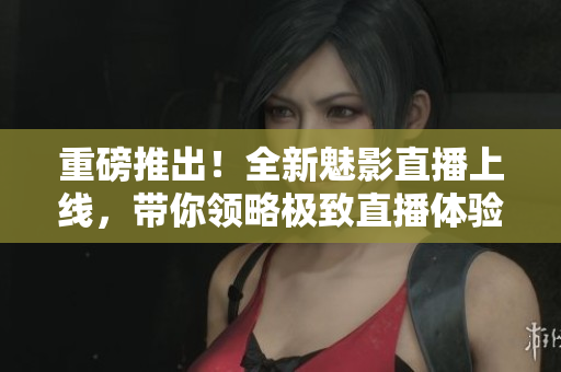 重磅推出！全新魅影直播上线，带你领略极致直播体验！