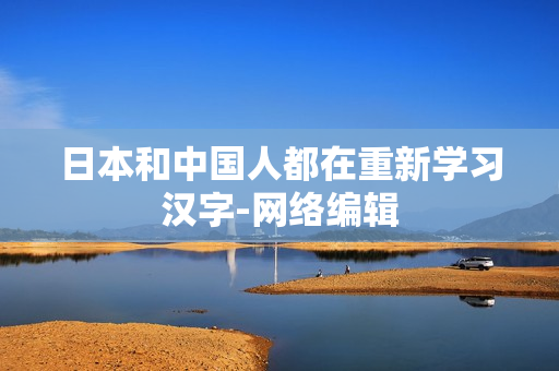 日本和中国人都在重新学习汉字-网络编辑
