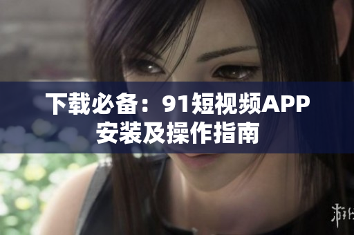 下载必备：91短视频APP安装及操作指南