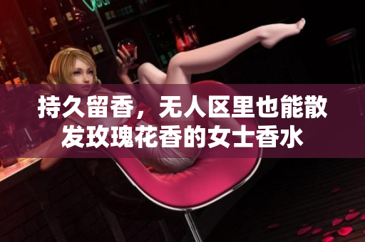 持久留香，无人区里也能散发玫瑰花香的女士香水