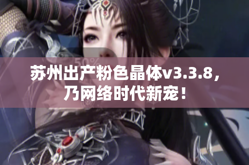苏州出产粉色晶体v3.3.8，乃网络时代新宠！