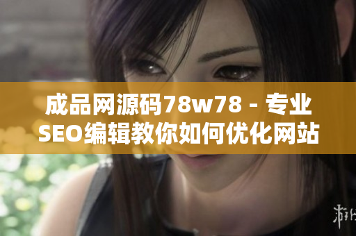 成品网源码78w78 - 专业SEO编辑教你如何优化网站源代码