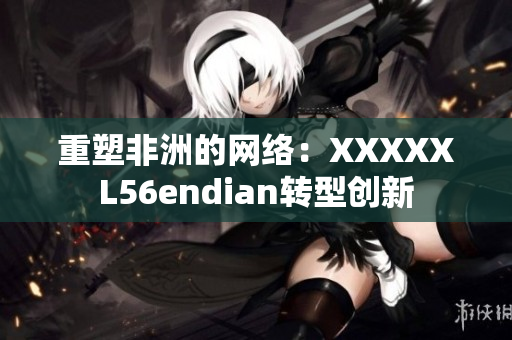 重塑非洲的网络：XXXXXL56endian转型创新