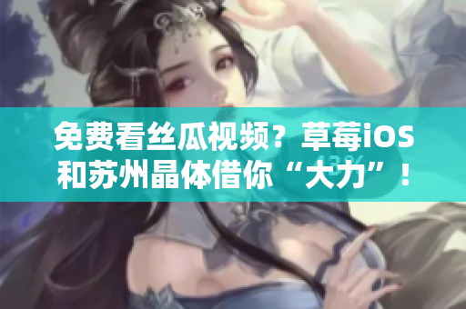 免费看丝瓜视频？草莓iOS和苏州晶体借你“大力”！