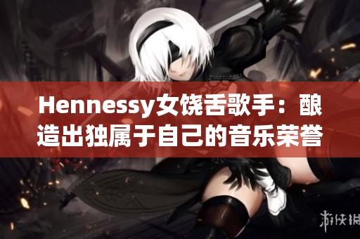 Hennessy女饶舌歌手：酿造出独属于自己的音乐荣誉