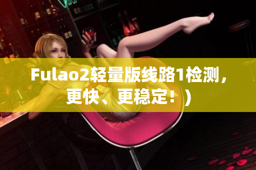 Fulao2轻量版线路1检测，更快、更稳定！)
