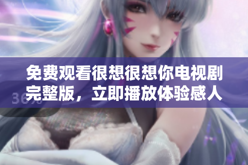 免费观看很想很想你电视剧完整版，立即播放体验感人剧情！