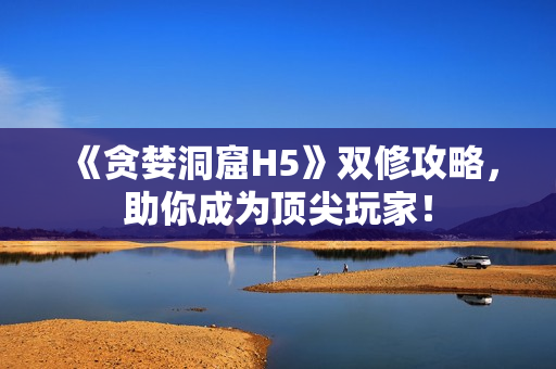 《贪婪洞窟H5》双修攻略，助你成为顶尖玩家！