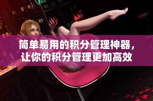 简单易用的积分管理神器，让你的积分管理更加高效