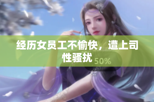经历女员工不愉快，遭上司性骚扰