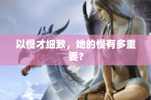 以慢才细致，她的慢有多重要？