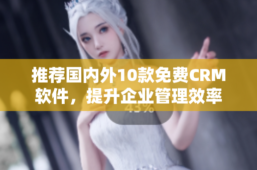 推荐国内外10款免费CRM软件，提升企业管理效率