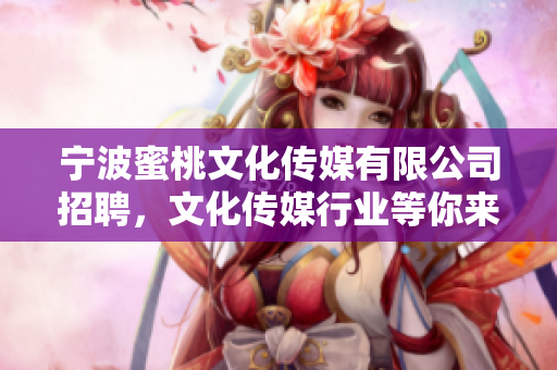 宁波蜜桃文化传媒有限公司招聘，文化传媒行业等你来挑战！