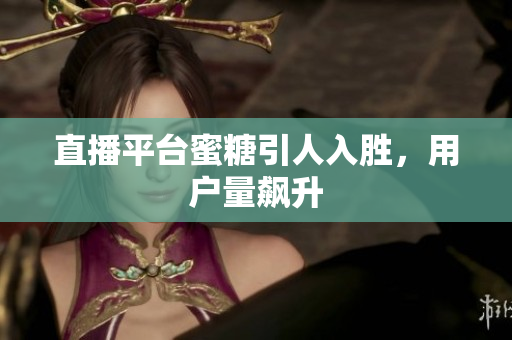 直播平台蜜糖引人入胜，用户量飙升