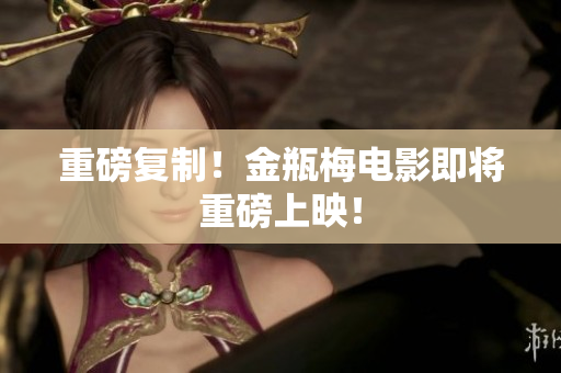 重磅复制！金瓶梅电影即将重磅上映！