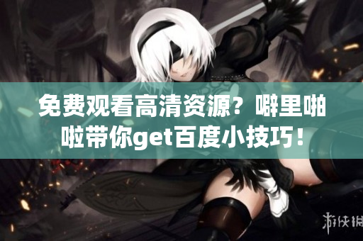免费观看高清资源？噼里啪啦带你get百度小技巧！