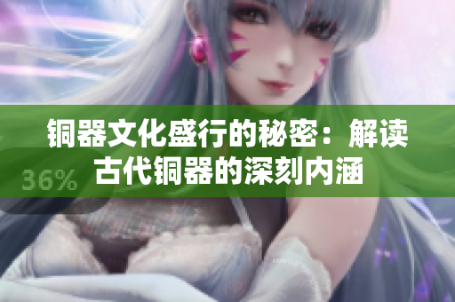 铜器文化盛行的秘密：解读古代铜器的深刻内涵
