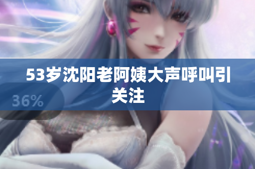53岁沈阳老阿姨大声呼叫引关注