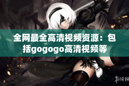 全网最全高清视频资源：包括gogogo高清视频等