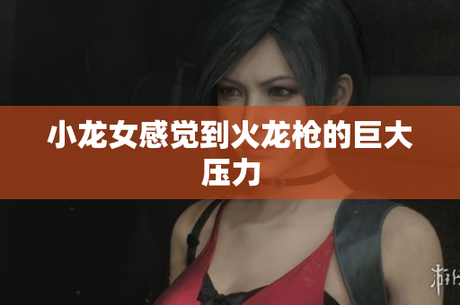 小龙女感觉到火龙枪的巨大压力