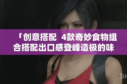 「创意搭配  4款奇妙食物组合搭配出口感登峰造极的味觉享受！」