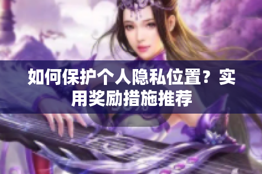 如何保护个人隐私位置？实用奖励措施推荐